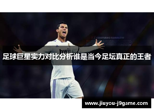 足球巨星实力对比分析谁是当今足坛真正的王者