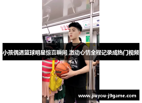 小孩偶遇篮球明星惊喜瞬间 激动心情全程记录成热门视频